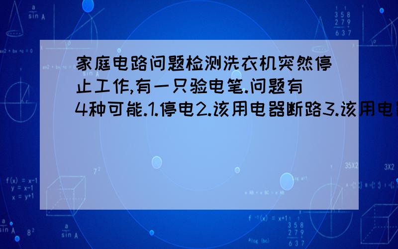 家庭电路问题检测洗衣机突然停止工作,有一只验电笔.问题有4种可能.1.停电2.该用电器断路3.该用电器短路4、墙壁内的导线短路- 这个...是问题不是现实啦