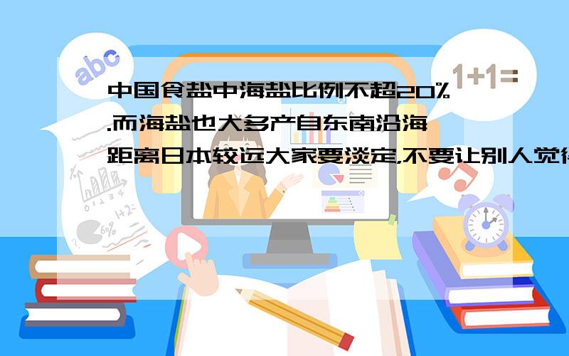 中国食盐中海盐比例不超20%.而海盐也大多产自东南沿海,距离日本较远大家要淡定，不要让别人觉得我们都缺乏文化知识，至少别让日本人看不起。。。中国食盐大部分是矿盐，矿盐资源充