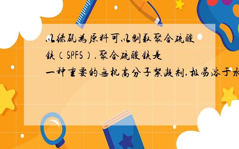 以绿矾为原料可以制取聚合硫酸铁（SPFS）.聚合硫酸铁是一种重要的无机高分子絮凝剂,极易溶于水,作为工业和生活污水处理等领域具有重要的应用.其组成可表示 成Fex(OH)y(SO4)z•nH2O(其中Fe