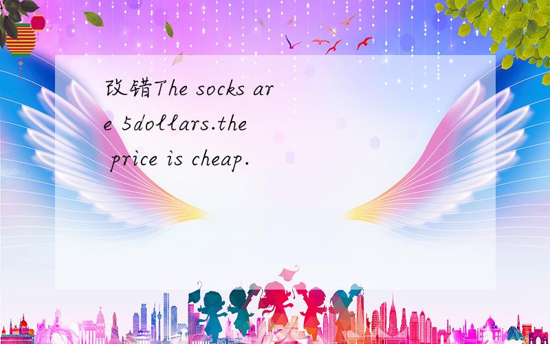 改错The socks are 5dollars.the price is cheap.