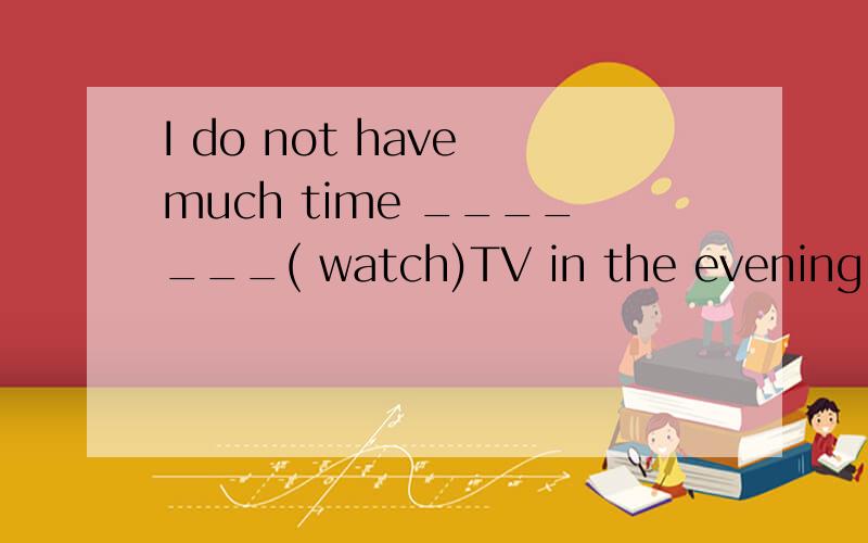 I do not have much time _______( watch)TV in the evening