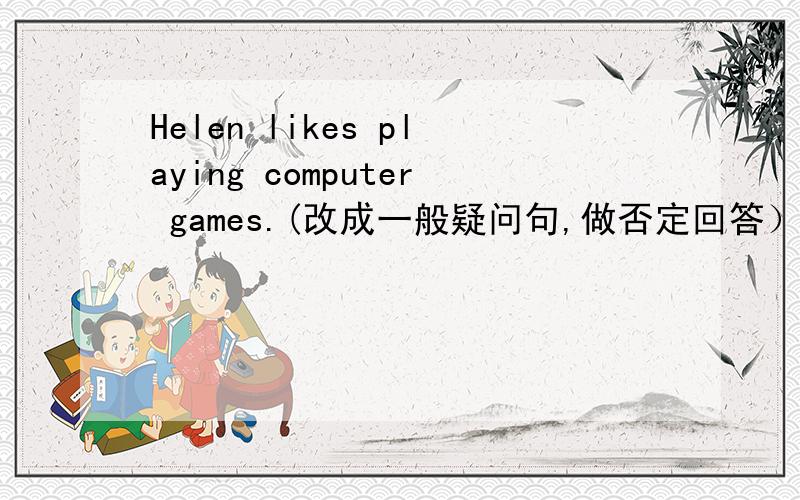 Helen likes playing computer games.(改成一般疑问句,做否定回答）