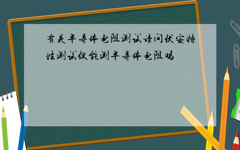 有关半导体电阻测试请问伏安特性测试仪能测半导体电阻吗