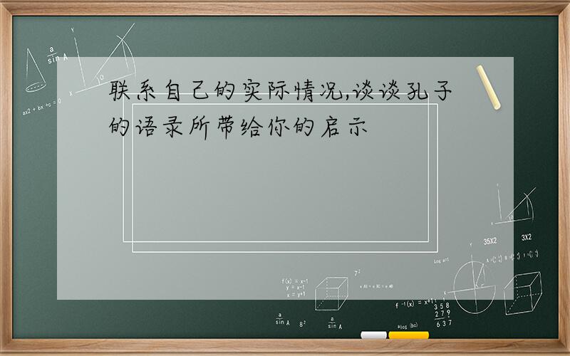 联系自己的实际情况,谈谈孔子的语录所带给你的启示