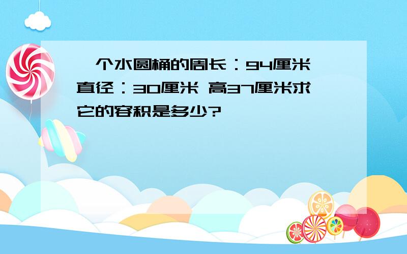 一个水圆桶的周长：94厘米 直径：30厘米 高37厘米求它的容积是多少?