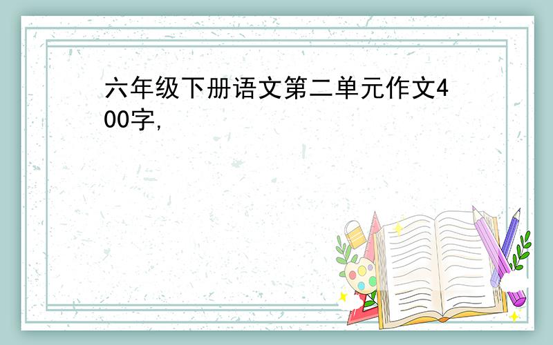 六年级下册语文第二单元作文400字,