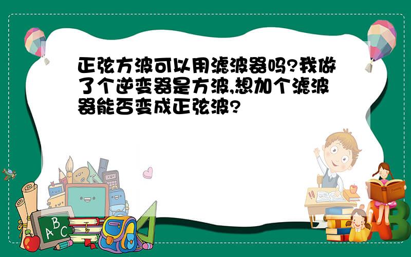 正弦方波可以用滤波器吗?我做了个逆变器是方波,想加个滤波器能否变成正弦波?