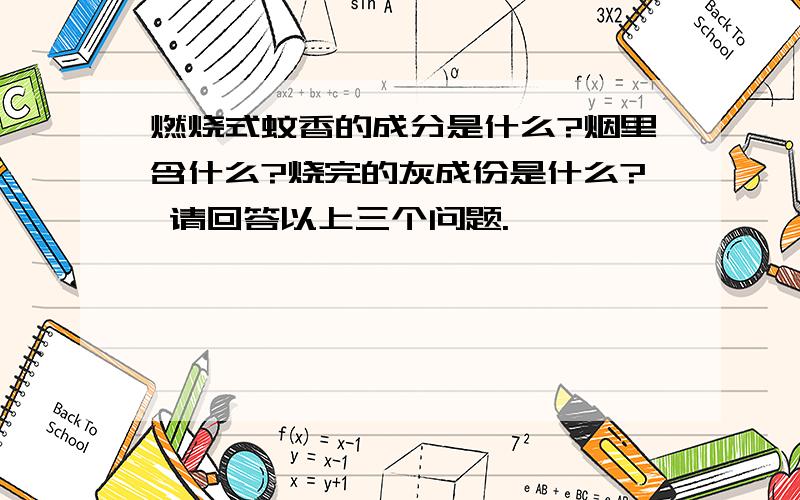 燃烧式蚊香的成分是什么?烟里含什么?烧完的灰成份是什么? 请回答以上三个问题.