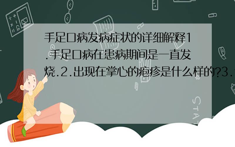 手足口病发病症状的详细解释1.手足口病在患病期间是一直发烧.2.出现在掌心的疱疹是什么样的?3.食欲不振是怎么个说法,一直吃下东西?