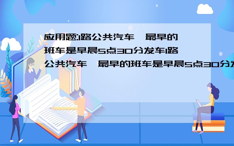 应用题:1路公共汽车,最早的班车是早晨5点30分发车1路公共汽车,最早的班车是早晨5点30分发车,最晚的班车是晚上10点发车,在这段时间内每隔15分钟发一趟车,那么一天中从同一起点一共发车多