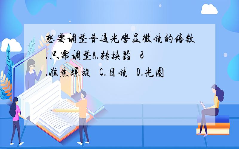 想要调整普通光学显微镜的倍数,只需调整A．转换器   B．准焦螺旋   C．目镜   D．光圈