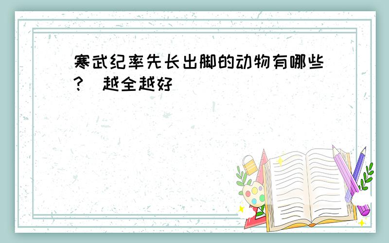 寒武纪率先长出脚的动物有哪些?（越全越好）