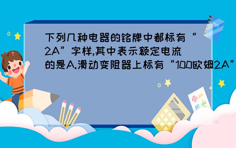 下列几种电器的铭牌中都标有“2A”字样,其中表示额定电流的是A.滑动变阻器上标有“100欧姆2A”B.家用电熨斗上标有“200W2A”C.电能表上标有