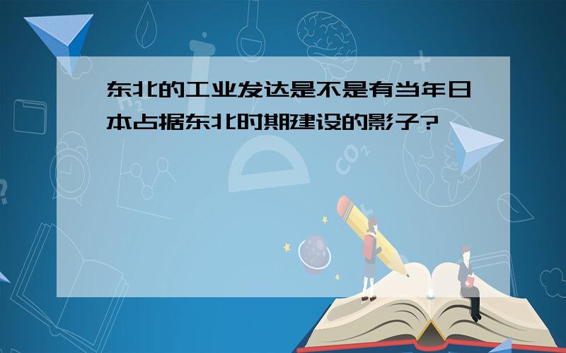 东北的工业发达是不是有当年日本占据东北时期建设的影子?