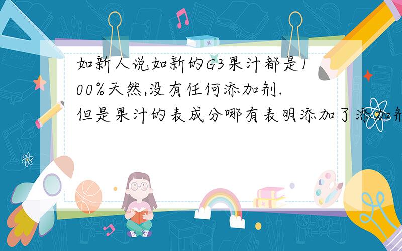 如新人说如新的G3果汁都是100%天然,没有任何添加剂.但是果汁的表成分哪有表明添加了添加剂呢?