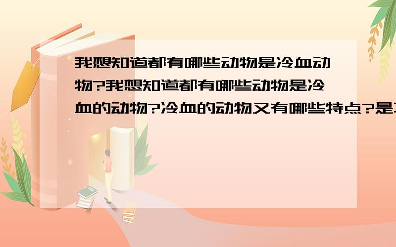 我想知道都有哪些动物是冷血动物?我想知道都有哪些动物是冷血的动物?冷血的动物又有哪些特点?是不是比较凶残,和智商都比较低的低等动物,听说蛇的头被砍下来还会咬人就是因为是比较