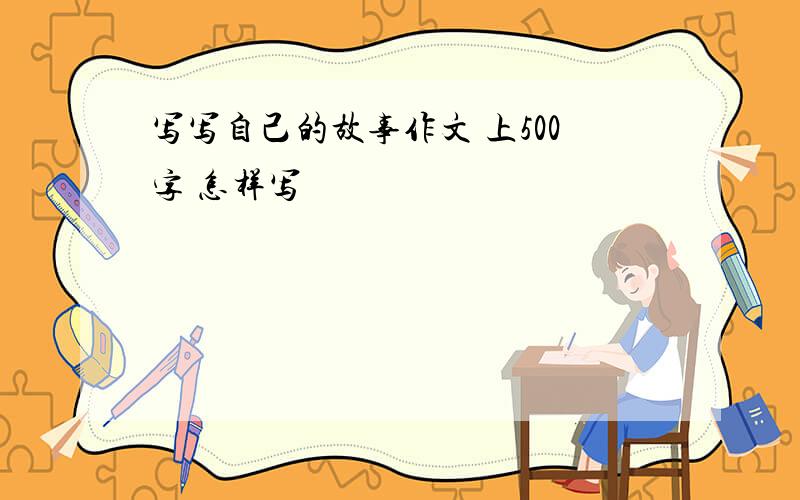 写写自己的故事作文 上500字 怎样写