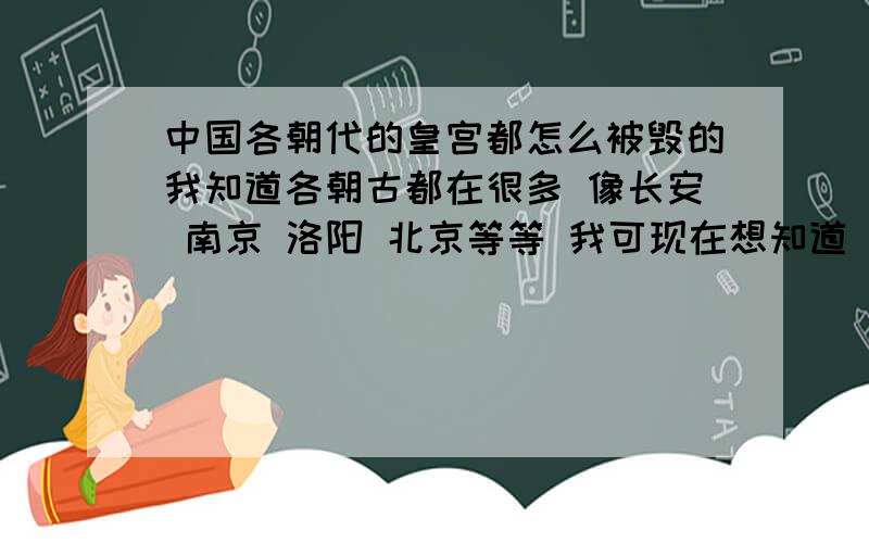 中国各朝代的皇宫都怎么被毁的我知道各朝古都在很多 像长安 南京 洛阳 北京等等 我可现在想知道 汉朝以的的各朝都城的皇城都是在什么时候被谁给毁掉的