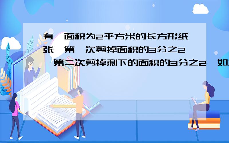 有一面积为2平方米的长方形纸张,第一次剪掉面积的3分之2,第二次剪掉剩下的面积的3分之2,如此下去,第4次后剩下的几张面积是多少?(结果精确到0.001平方米)