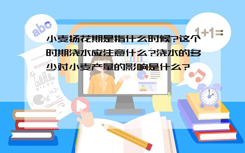 小麦扬花期是指什么时候?这个时期浇水应注意什么?浇水的多少对小麦产量的影响是什么?