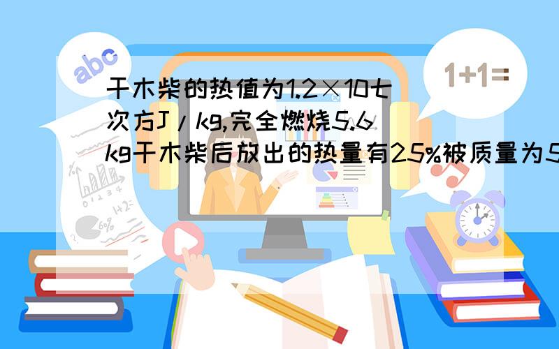 干木柴的热值为1.2×10七次方J/kg,完全燃烧5.6kg干木柴后放出的热量有25%被质量为50kg的某种液体吸收,该液体的温度从20度升高到100度,求这种液体比热容的大小