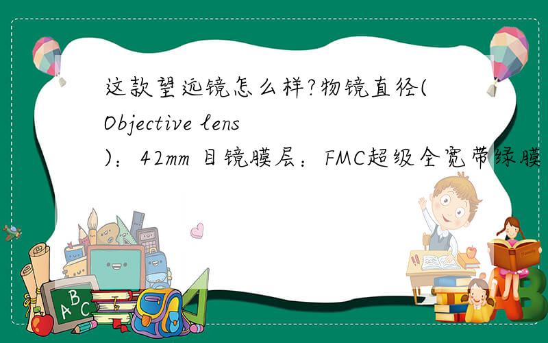 这款望远镜怎么样?物镜直径(Objective lens)：42mm 目镜膜层：FMC超级全宽带绿膜 物镜膜层：FMC超级全宽带绿膜 调焦系统：中调 调焦方式：内调 对焦系统（Focus System）：中心对焦（Center Foucs）