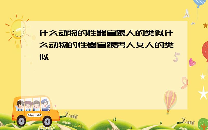 什么动物的性器官跟人的类似什么动物的性器官跟男人女人的类似