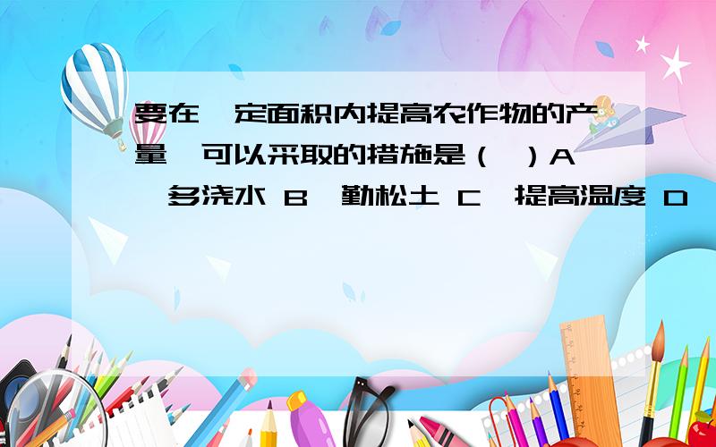 要在一定面积内提高农作物的产量,可以采取的措施是（ ）A、多浇水 B、勤松土 C、提高温度 D、合理密植