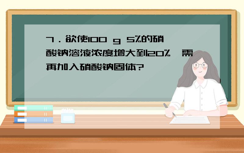 7．欲使100 g 5%的硝酸钠溶液浓度增大到20%,需再加入硝酸钠固体?