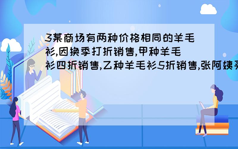 3某商场有两种价格相同的羊毛衫,因换季打折销售,甲种羊毛衫四折销售,乙种羊毛衫5折销售,张阿姨买了这两种羊毛衫个一件共花108元.这两种羊毛衫原价每件多少元?