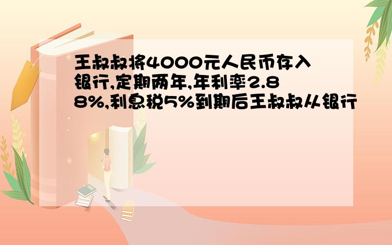 王叔叔将4000元人民币存入银行,定期两年,年利率2.88%,利息税5%到期后王叔叔从银行