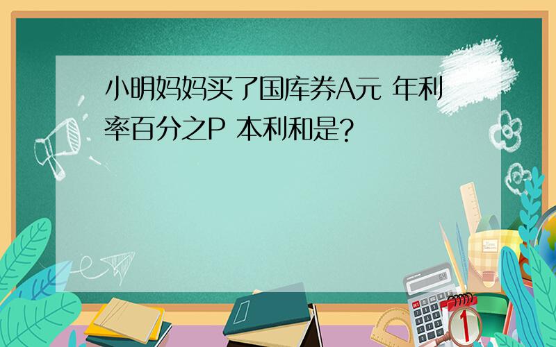 小明妈妈买了国库券A元 年利率百分之P 本利和是?