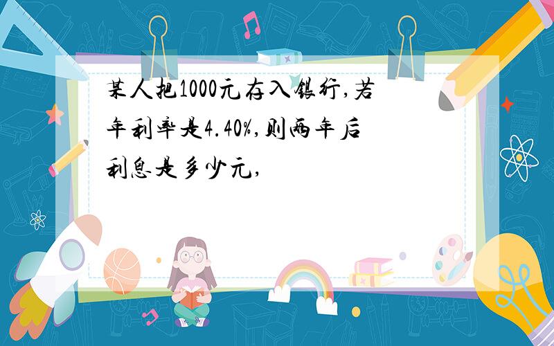 某人把1000元存入银行,若年利率是4.40%,则两年后利息是多少元,