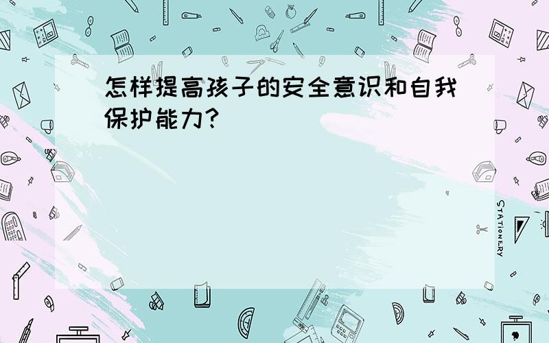 怎样提高孩子的安全意识和自我保护能力?