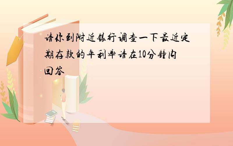 请你到附近银行调查一下最近定期存款的年利率请在10分钟内回答