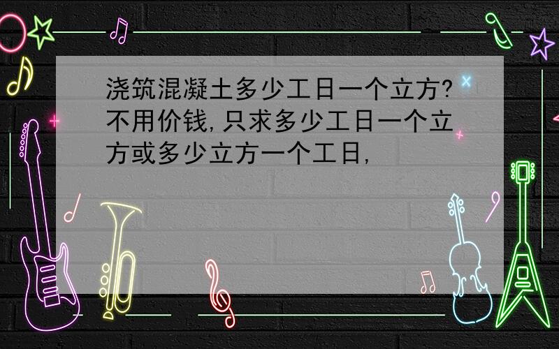 浇筑混凝土多少工日一个立方?不用价钱,只求多少工日一个立方或多少立方一个工日,