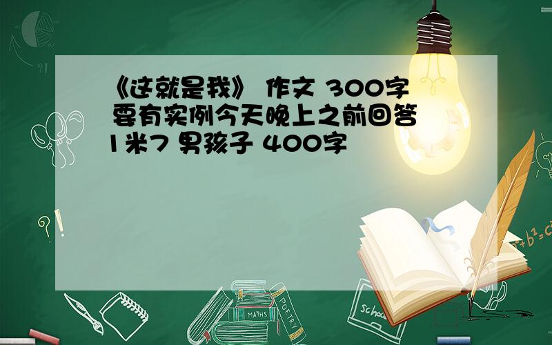 《这就是我》 作文 300字 要有实例今天晚上之前回答 1米7 男孩子 400字