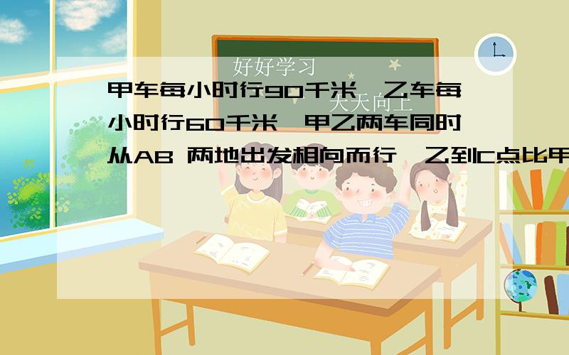 甲车每小时行90千米,乙车每小时行60千米,甲乙两车同时从AB 两地出发相向而行,乙到C点比甲早到第二天，甲乙两车同时从BA两地出发相向而行，甲比乙早1.5时到C点。AB 两地相距多少千米?