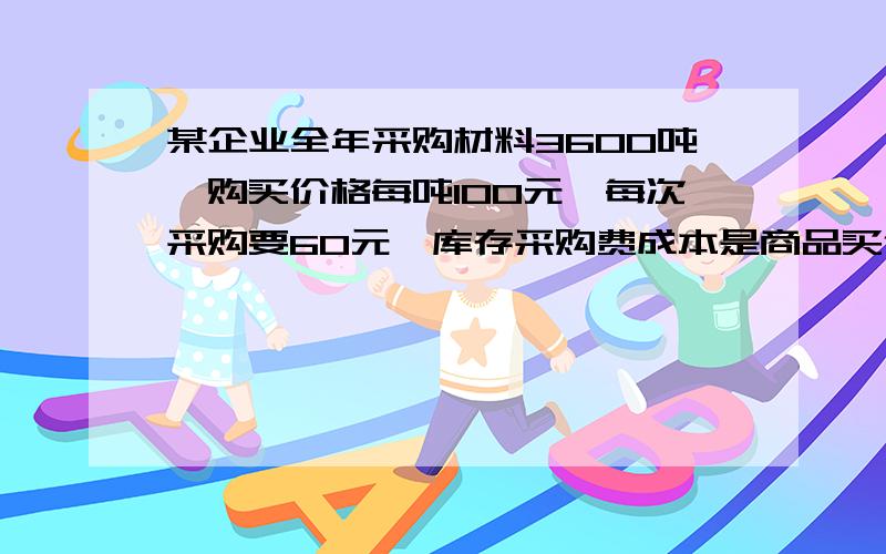 某企业全年采购材料3600吨,购买价格每吨100元,每次采购要60元,库存采购费成本是商品买价的30%,假设每年360天问：（1）计算甲材料经济订货量,最佳订货次数和经济订货量下存货总成本 是财务