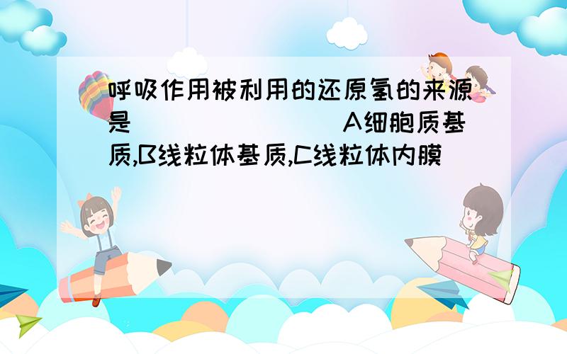 呼吸作用被利用的还原氢的来源是________A细胞质基质,B线粒体基质,C线粒体内膜