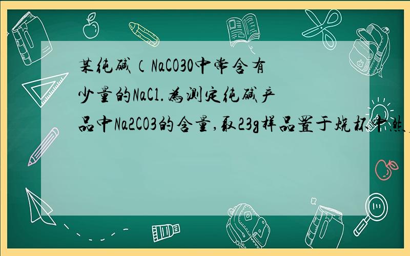 某纯碱（NaCO30中常含有少量的NaCl.为测定纯碱产品中Na2CO3的含量,取23g样品置于烧杯中然后逐滴滴入10%的稀盐酸至恰好完全反应,共收集到8.8gCO2气体.求1.样品中Na2CO3的质量分数2.所用稀盐酸的质