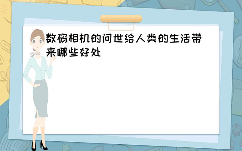 数码相机的问世给人类的生活带来哪些好处