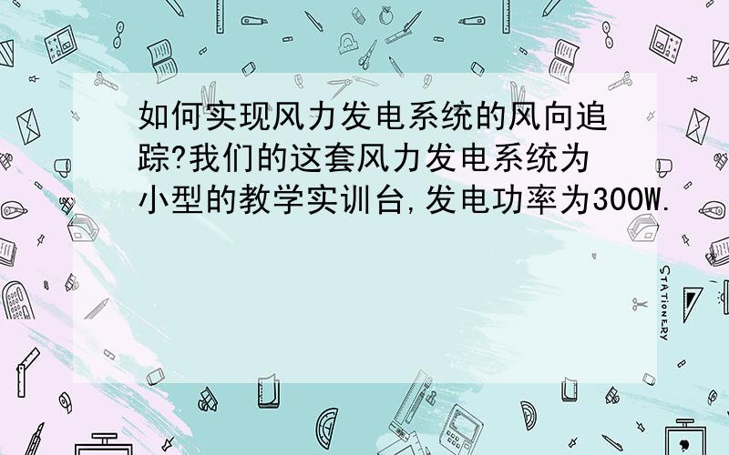 如何实现风力发电系统的风向追踪?我们的这套风力发电系统为小型的教学实训台,发电功率为300W.