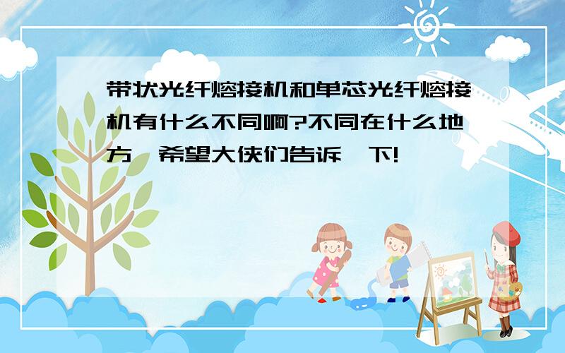 带状光纤熔接机和单芯光纤熔接机有什么不同啊?不同在什么地方,希望大侠们告诉一下!