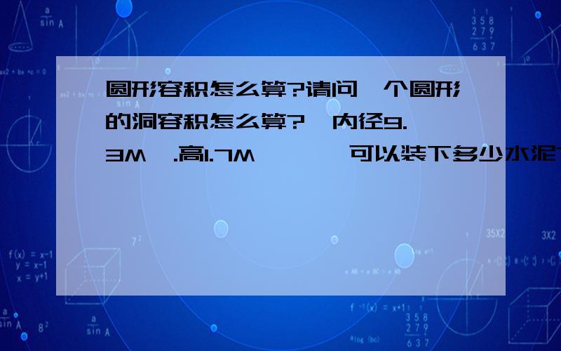 圆形容积怎么算?请问一个圆形的洞容积怎么算?  内径9.3M  .高1.7M       可以装下多少水泥?