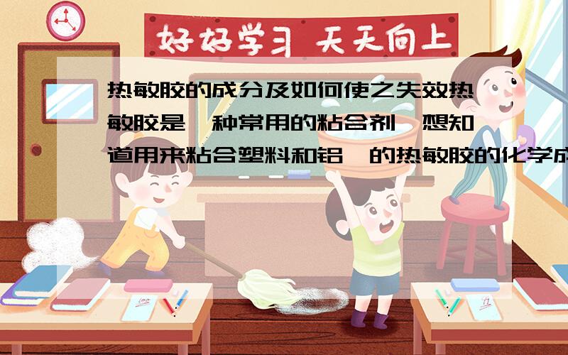 热敏胶的成分及如何使之失效热敏胶是一种常用的粘合剂,想知道用来粘合塑料和铝箔的热敏胶的化学成分,如何才能破坏铝箔和塑料之间的胶层,将两者分离!