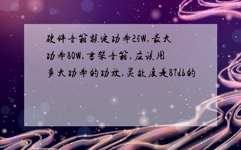 硬件音箱额定功率25W,最大功率80W,书架音箱,应该用多大功率的功放,灵敏度是87db的