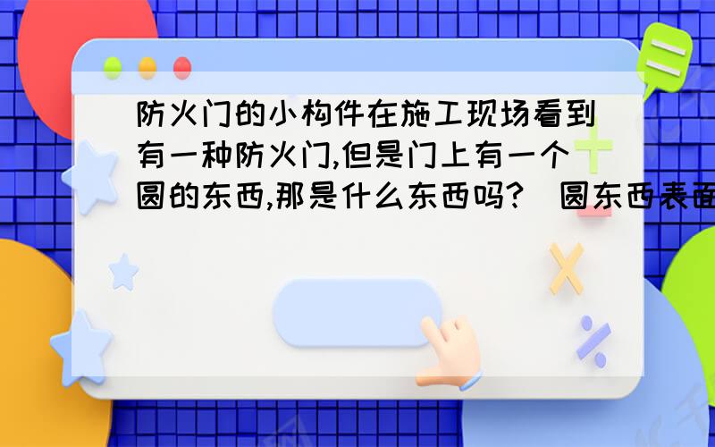 防火门的小构件在施工现场看到有一种防火门,但是门上有一个圆的东西,那是什么东西吗?（圆东西表面很光滑,好像是不锈钢的）