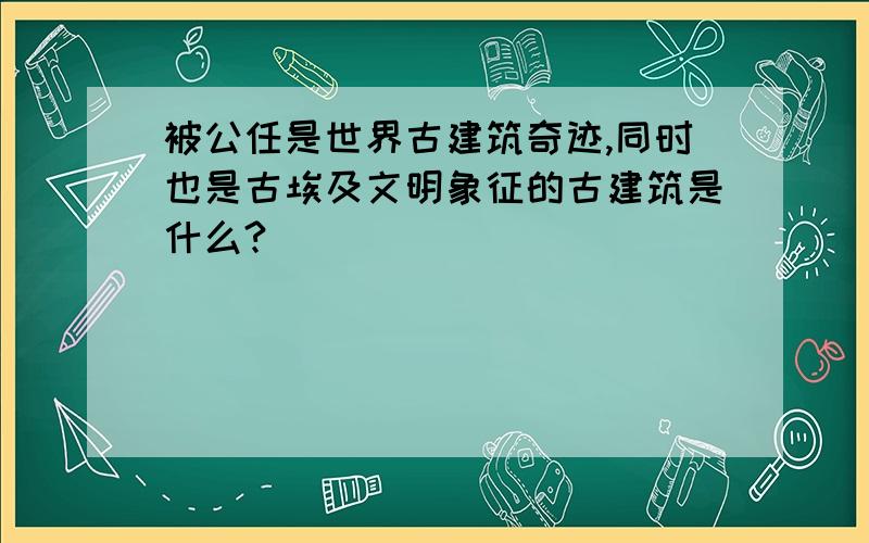 被公任是世界古建筑奇迹,同时也是古埃及文明象征的古建筑是什么?