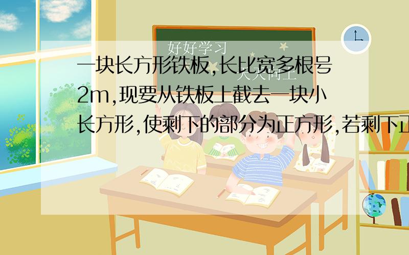 一块长方形铁板,长比宽多根号2m,现要从铁板上截去一块小长方形,使剩下的部分为正方形,若剩下正方形的面积是2m²,求原长方形的长,宽和周长.